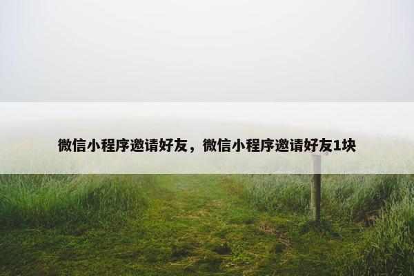 微信小程序邀请好友，微信小程序邀请好友1块