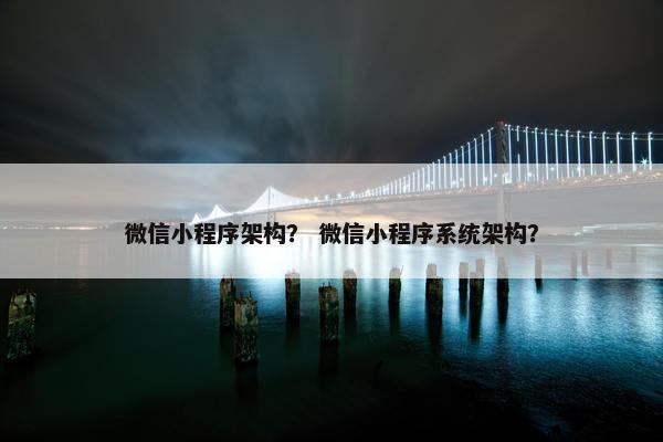 微信小程序架构？ 微信小程序系统架构？