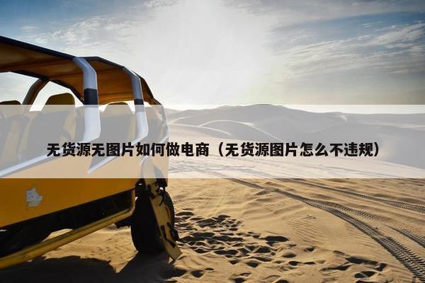 无货源无图片如何做电商（无货源图片怎么不违规）