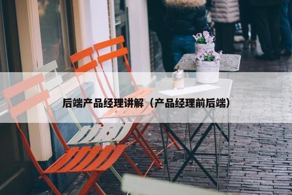 后端产品经理讲解（产品经理前后端）