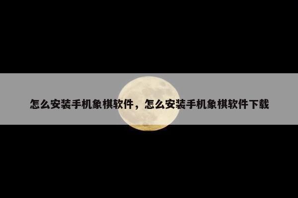 怎么安装手机象棋软件，怎么安装手机象棋软件下载