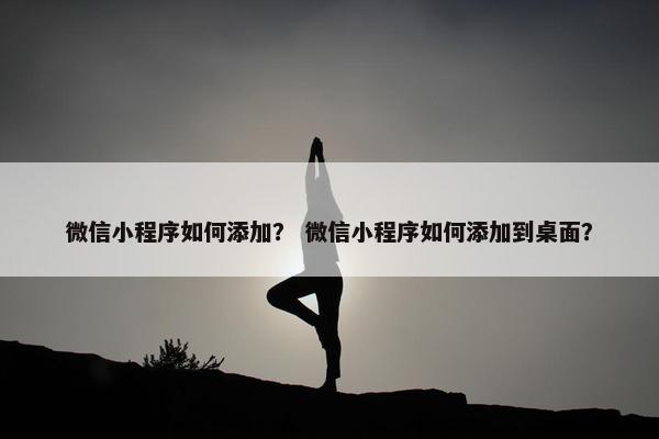微信小程序如何添加？ 微信小程序如何添加到桌面？