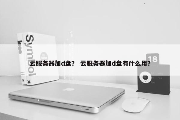 云服务器加d盘？ 云服务器加d盘有什么用？