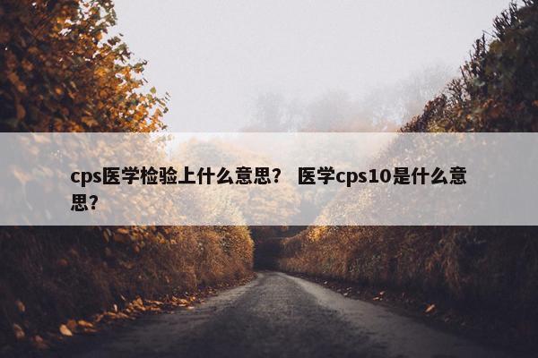 cps医学检验上什么意思？ 医学cps10是什么意思？