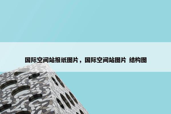 国际空间站报纸图片，国际空间站图片 结构图