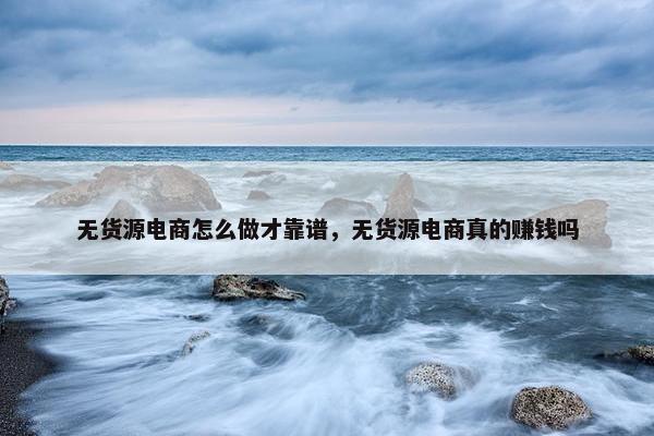 无货源电商怎么做才靠谱，无货源电商真的赚钱吗