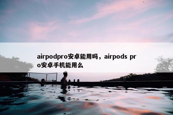 airpodpro安卓能用吗，airpods pro安卓手机能用么