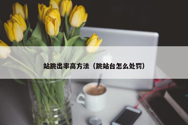 站跳出率高方法（跳站台怎么处罚）
