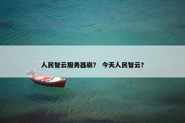 人民智云服务器崩？ 今天人民智云？