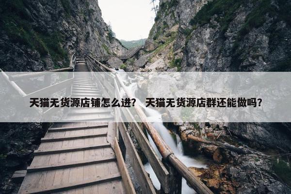 天猫无货源店铺怎么进？ 天猫无货源店群还能做吗？