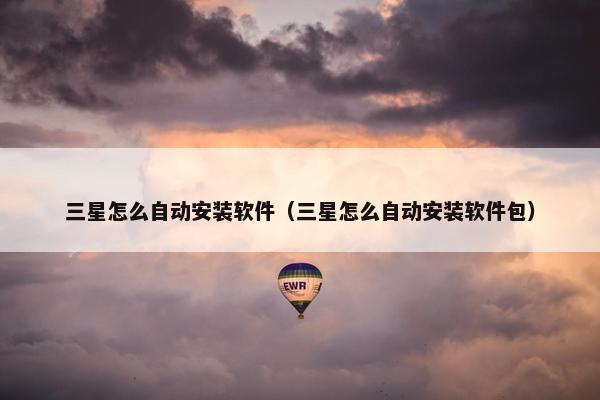 三星怎么自动安装软件（三星怎么自动安装软件包）