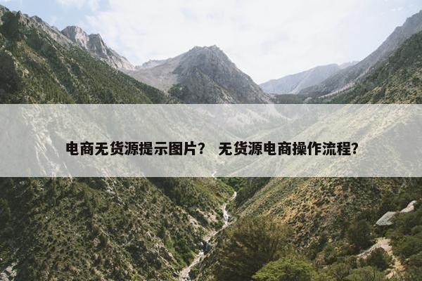 电商无货源提示图片？ 无货源电商操作流程？