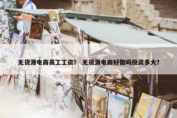 无货源电商员工工资？ 无货源电商好做吗投资多大？