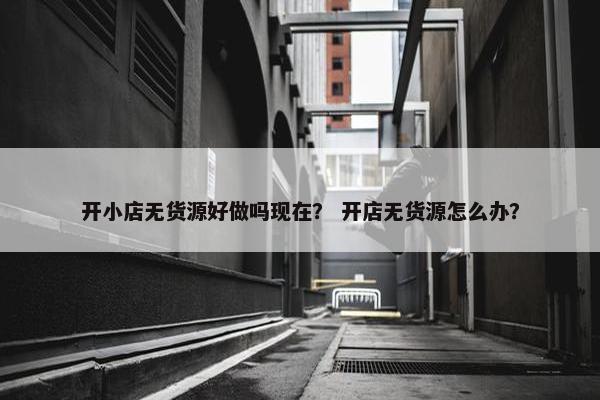 开小店无货源好做吗现在？ 开店无货源怎么办？