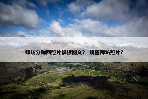 拜访分销商照片模板图文？ 销售拜访照片？