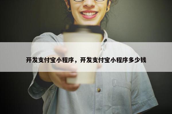 开发支付宝小程序，开发支付宝小程序多少钱
