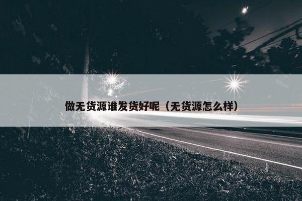 做无货源谁发货好呢（无货源怎么样）
