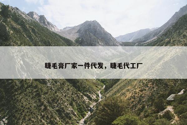 睫毛膏厂家一件代发，睫毛代工厂
