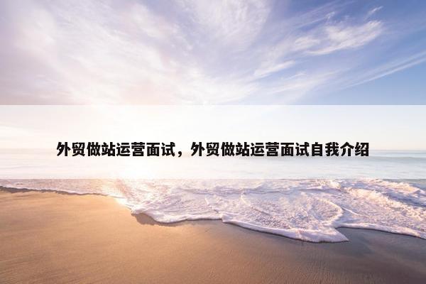 外贸做站运营面试，外贸做站运营面试自我介绍