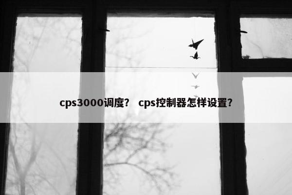 cps3000调度？ cps控制器怎样设置？
