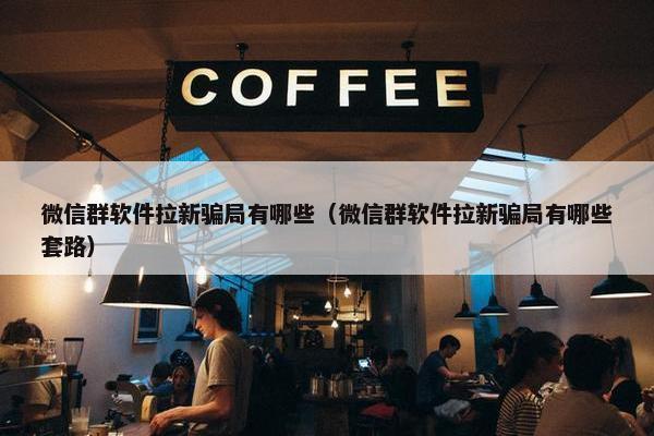 微信群软件拉新骗局有哪些（微信群软件拉新骗局有哪些套路）