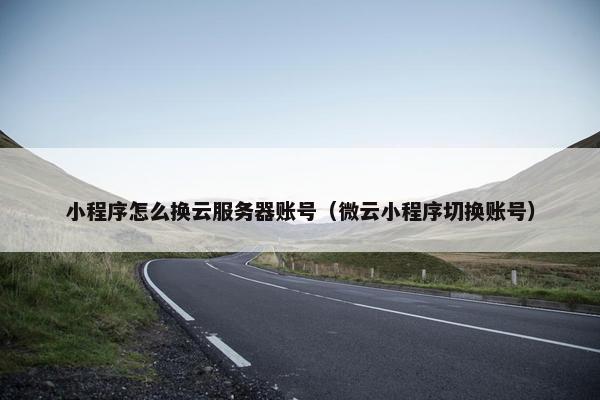 小程序怎么换云服务器账号（微云小程序切换账号）