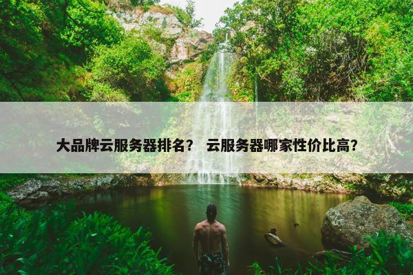 大品牌云服务器排名？ 云服务器哪家性价比高？