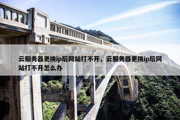 云服务器更换ip后网站打不开，云服务器更换ip后网站打不开怎么办
