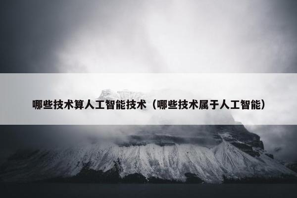 哪些技术算人工智能技术（哪些技术属于人工智能）