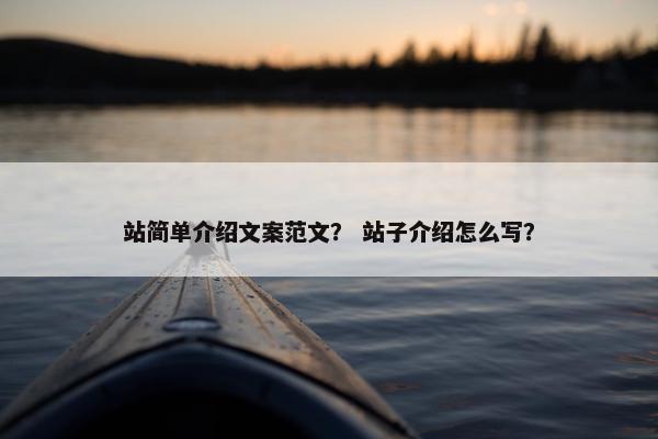 站简单介绍文案范文？ 站子介绍怎么写？