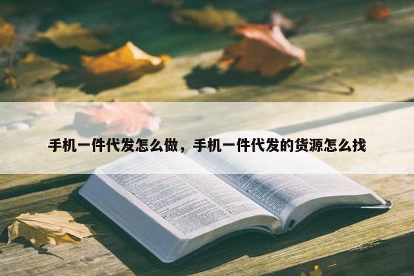 手机一件代发怎么做，手机一件代发的货源怎么找