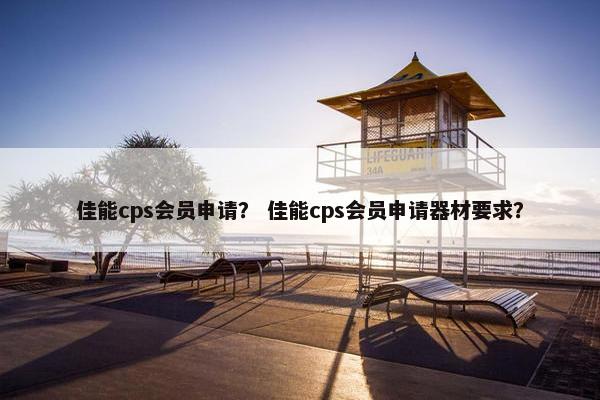 佳能cps会员申请？ 佳能cps会员申请器材要求？