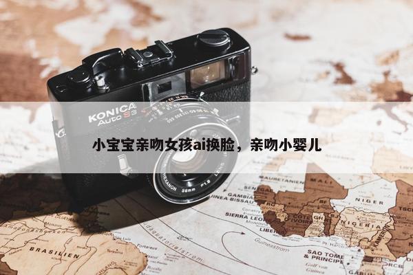 小宝宝亲吻女孩ai换脸，亲吻小婴儿