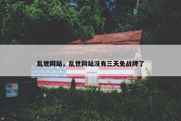 乱世网站，乱世网站没有三天免战牌了