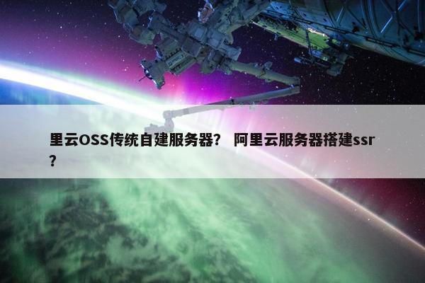 里云OSS传统自建服务器？ 阿里云服务器搭建ssr？