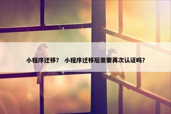 小程序迁移？ 小程序迁移后需要再次认证吗？