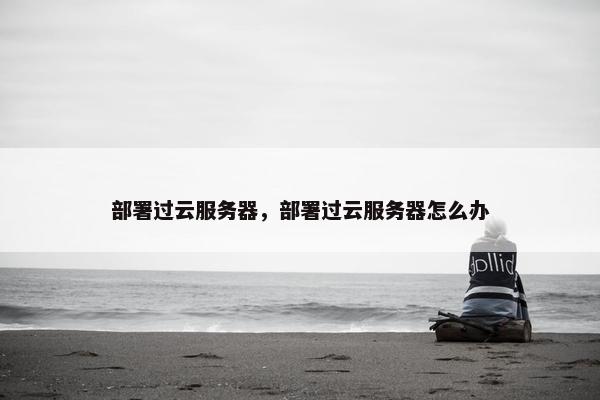 部署过云服务器，部署过云服务器怎么办