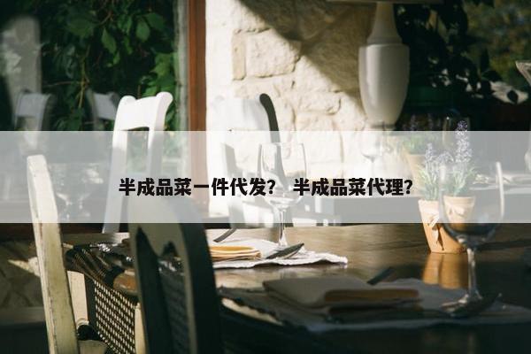 半成品菜一件代发？ 半成品菜代理？
