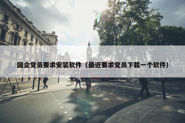 国企党员要求安装软件（最近要求党员下载一个软件）