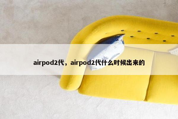 airpod2代，airpod2代什么时候出来的