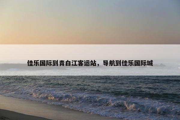 佳乐国际到青白江客运站,导航到佳乐国际城 佳乐国际到青白江客运站,导航到佳乐国际城