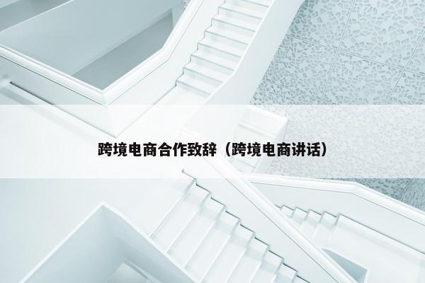 跨境电商合作致辞（跨境电商讲话）