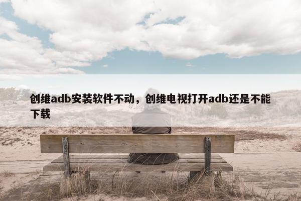 创维adb安装软件不动，创维电视打开adb还是不能下载