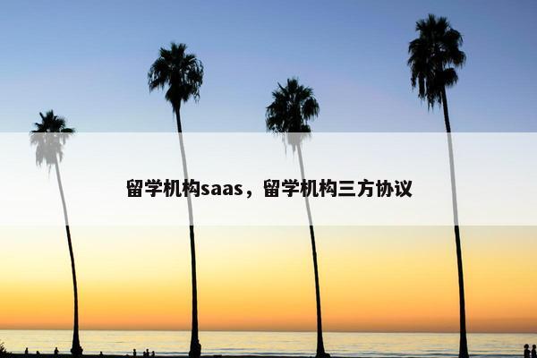 留学机构saas，留学机构三方协议