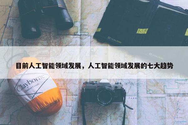 目前人工智能领域发展，人工智能领域发展的七大趋势