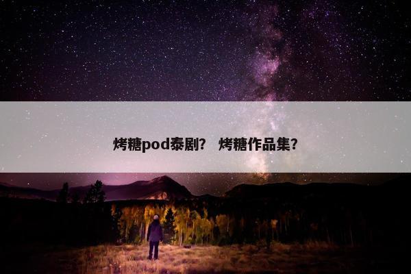 烤糖pod泰剧？ 烤糖作品集？