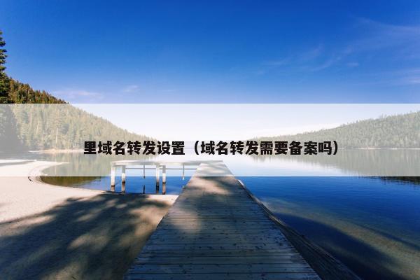 里域名转发设置（域名转发需要备案吗）