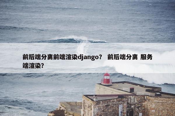 前后端分离前端渲染django？ 前后端分离 服务端渲染？