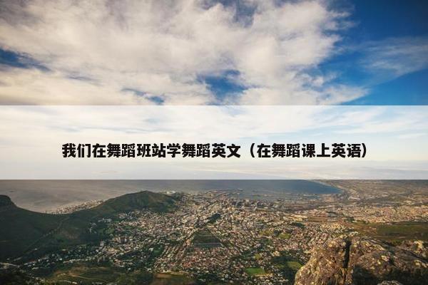 我们在舞蹈班站学舞蹈英文（在舞蹈课上英语）