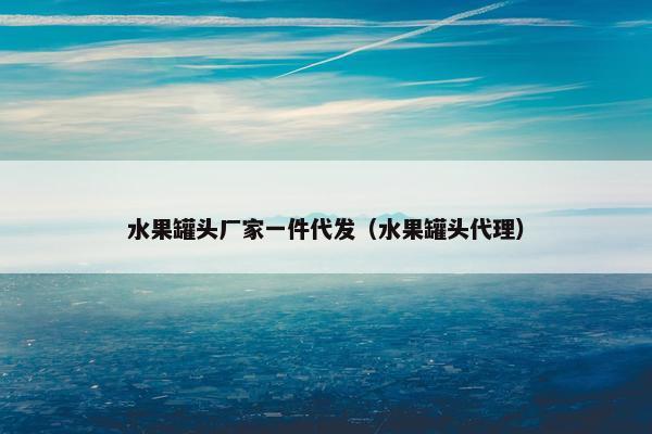 水果罐头厂家一件代发（水果罐头代理）